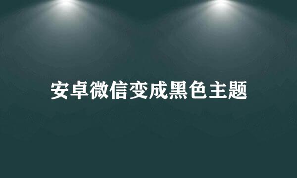安卓微信变成黑色主题