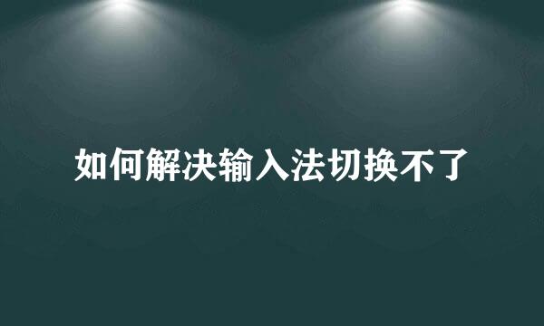 如何解决输入法切换不了