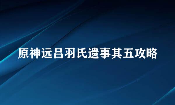 原神远吕羽氏遗事其五攻略