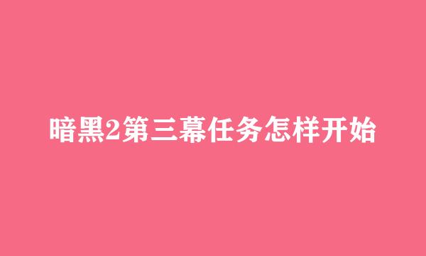 暗黑2第三幕任务怎样开始