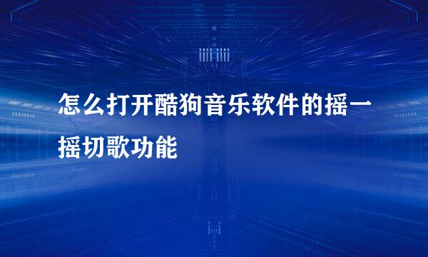怎么打开酷狗音乐软件的摇一摇切歌功能