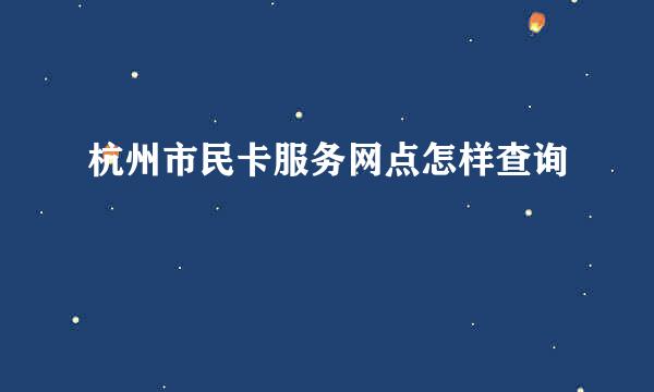 杭州市民卡服务网点怎样查询
