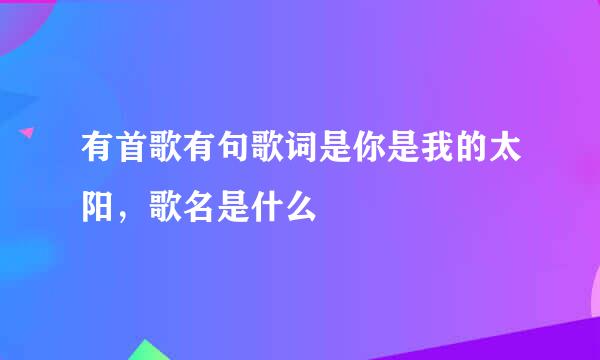 有首歌有句歌词是你是我的太阳，歌名是什么