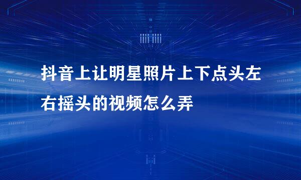抖音上让明星照片上下点头左右摇头的视频怎么弄