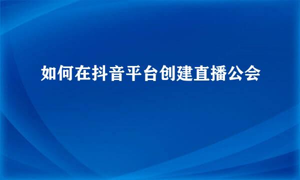 如何在抖音平台创建直播公会
