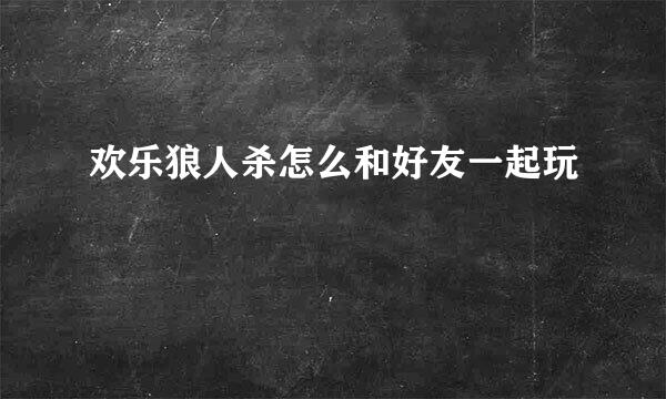 欢乐狼人杀怎么和好友一起玩