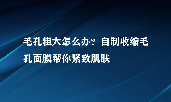 毛孔粗大怎么办？自制收缩毛孔面膜帮你紧致肌肤