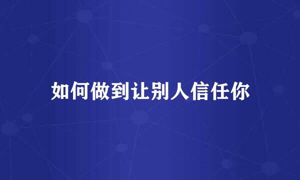 如何做到让别人信任你