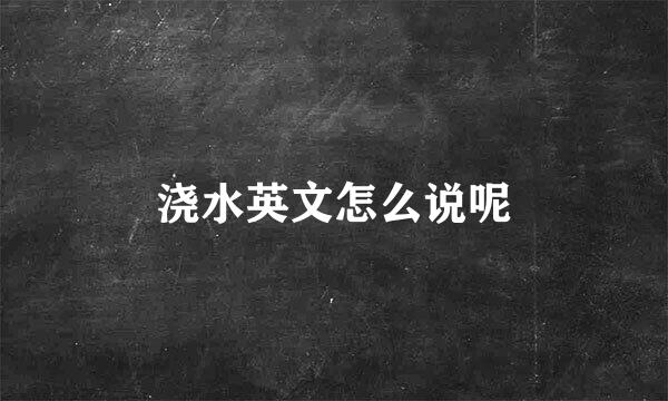 浇水英文怎么说呢