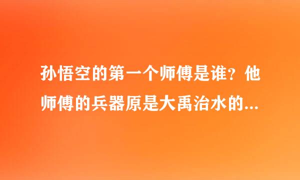 孙悟空的第一个师傅是谁？他师傅的兵器原是大禹治水的（），又唤（）