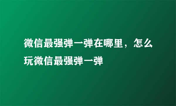 微信最强弹一弹在哪里，怎么玩微信最强弹一弹