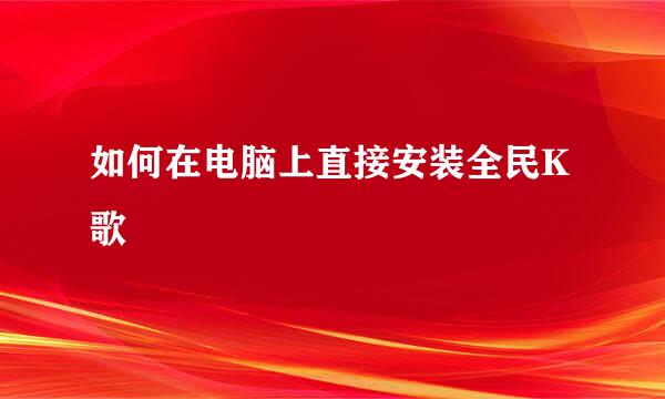 如何在电脑上直接安装全民K歌
