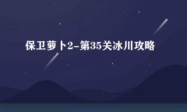 保卫萝卜2-第35关冰川攻略