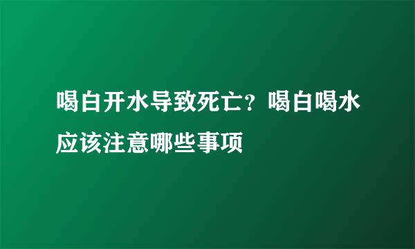 喝白开水导致死亡？喝白喝水应该注意哪些事项
