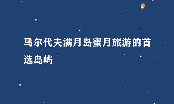 马尔代夫满月岛蜜月旅游的首选岛屿