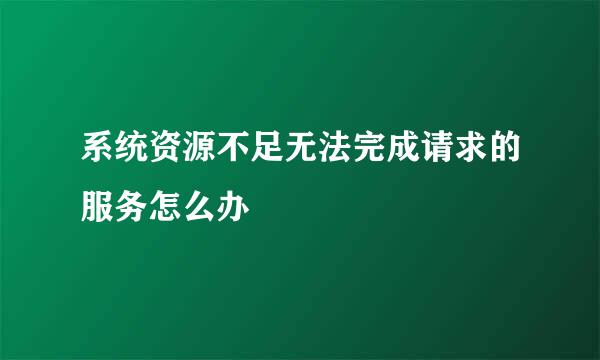系统资源不足无法完成请求的服务怎么办