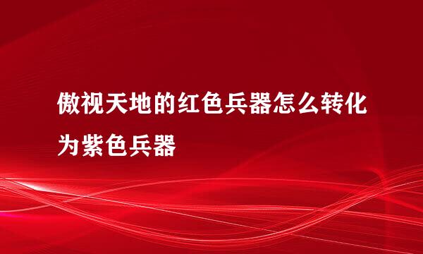 傲视天地的红色兵器怎么转化为紫色兵器
