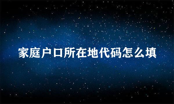 家庭户口所在地代码怎么填