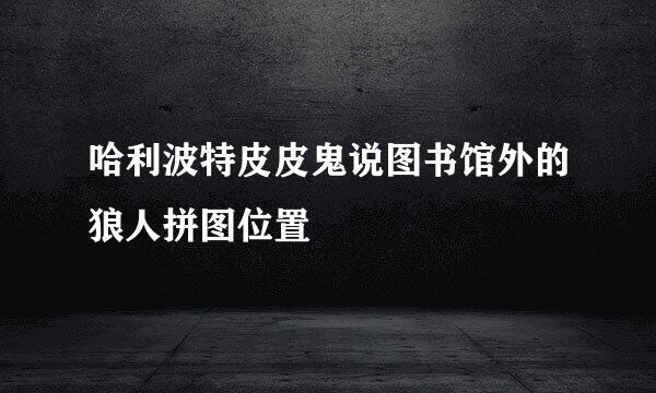 哈利波特皮皮鬼说图书馆外的狼人拼图位置