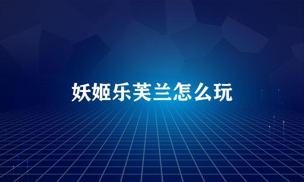 妖姬乐芙兰怎么玩