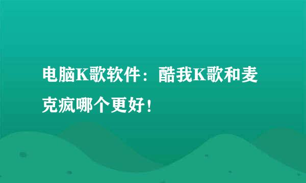 电脑K歌软件：酷我K歌和麦克疯哪个更好！