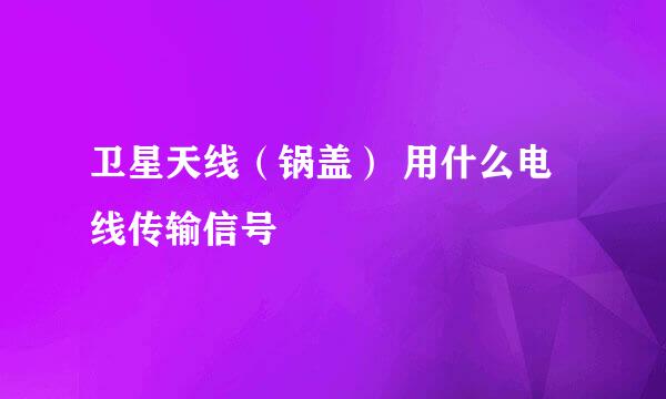 卫星天线（锅盖） 用什么电线传输信号