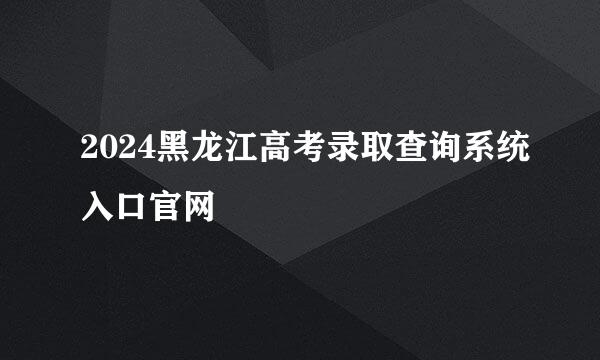 2024黑龙江高考录取查询系统入口官网