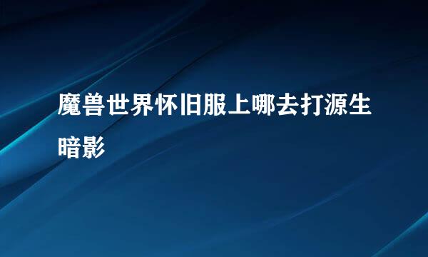 魔兽世界怀旧服上哪去打源生暗影