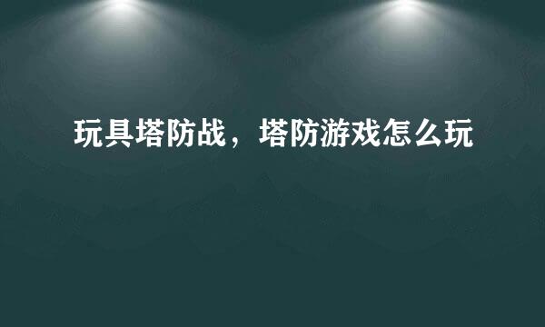 玩具塔防战，塔防游戏怎么玩
