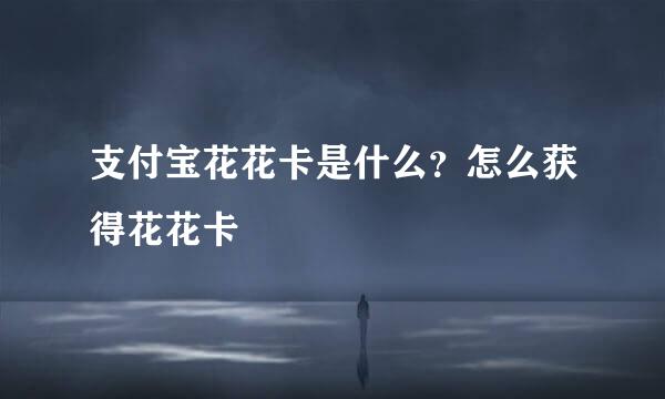 支付宝花花卡是什么？怎么获得花花卡