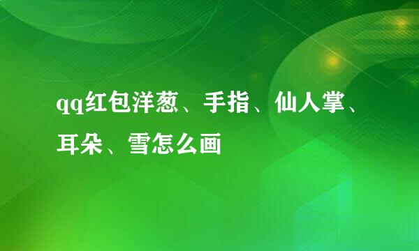 qq红包洋葱、手指、仙人掌、耳朵、雪怎么画