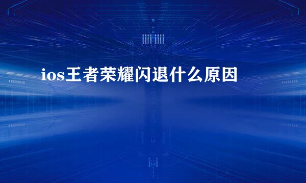 ios王者荣耀闪退什么原因