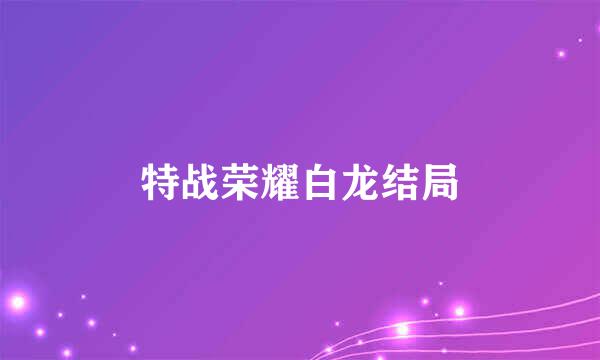 特战荣耀白龙结局