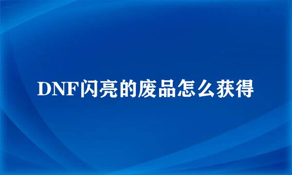 DNF闪亮的废品怎么获得