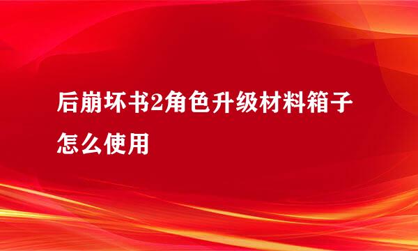 后崩坏书2角色升级材料箱子怎么使用