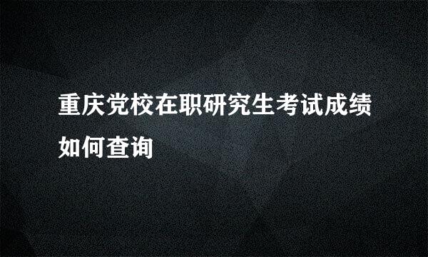重庆党校在职研究生考试成绩如何查询