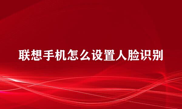 联想手机怎么设置人脸识别
