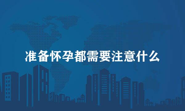 准备怀孕都需要注意什么