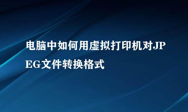 电脑中如何用虚拟打印机对JPEG文件转换格式
