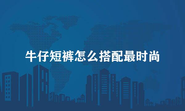 牛仔短裤怎么搭配最时尚