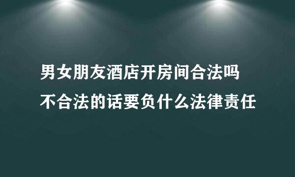 男女朋友酒店开房间合法吗 不合法的话要负什么法律责任