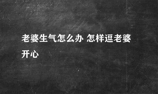 老婆生气怎么办 怎样逗老婆开心
