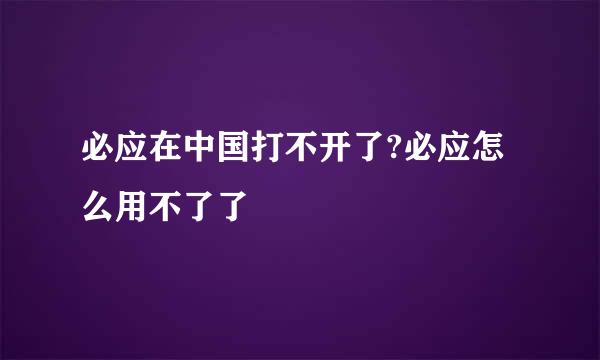 必应在中国打不开了?必应怎么用不了了
