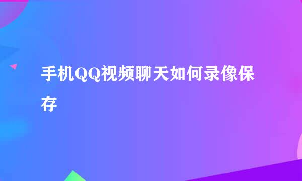 手机QQ视频聊天如何录像保存