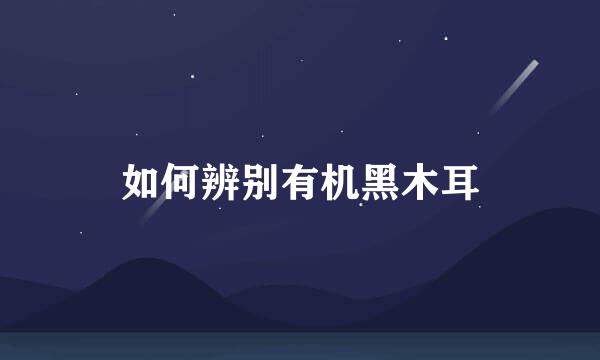 如何辨别有机黑木耳