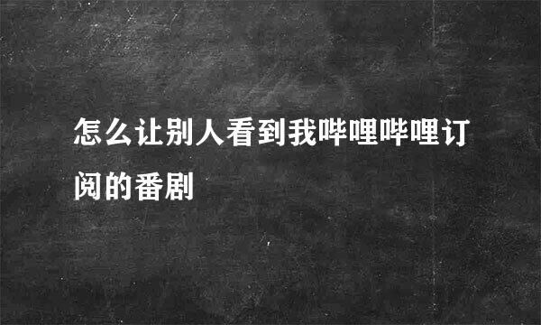 怎么让别人看到我哔哩哔哩订阅的番剧