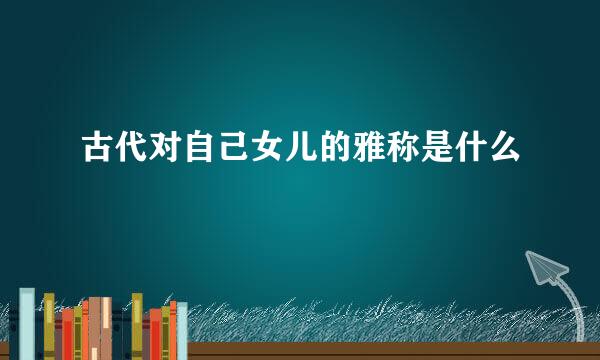 古代对自己女儿的雅称是什么