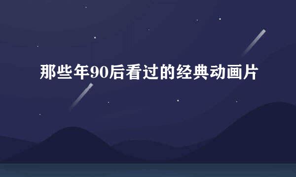 那些年90后看过的经典动画片