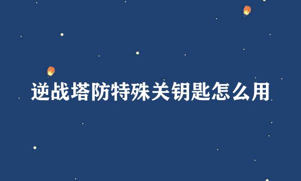 逆战塔防特殊关钥匙怎么用