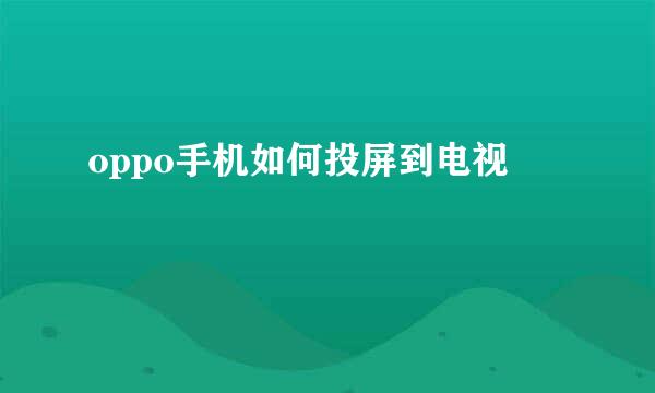 oppo手机如何投屏到电视